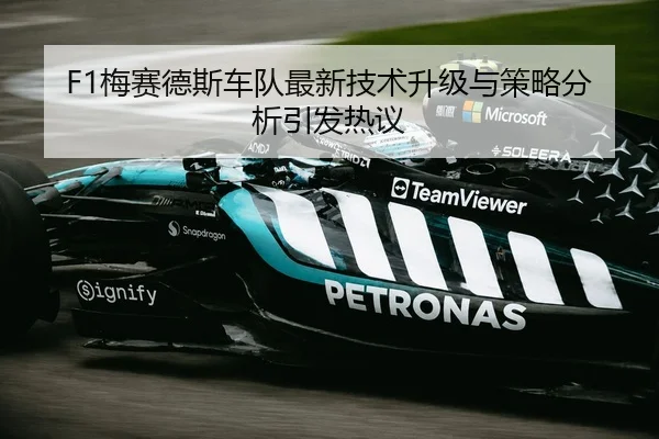 F1梅赛德斯车队最新技术升级与策略分析引发热议